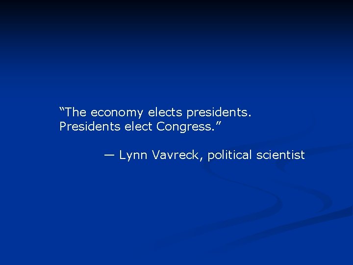 “The economy elects presidents. Presidents elect Congress. ” — Lynn Vavreck, political scientist 