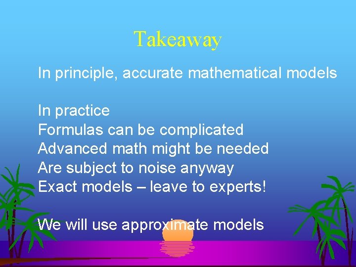 Takeaway In principle, accurate mathematical models In practice Formulas can be complicated Advanced math