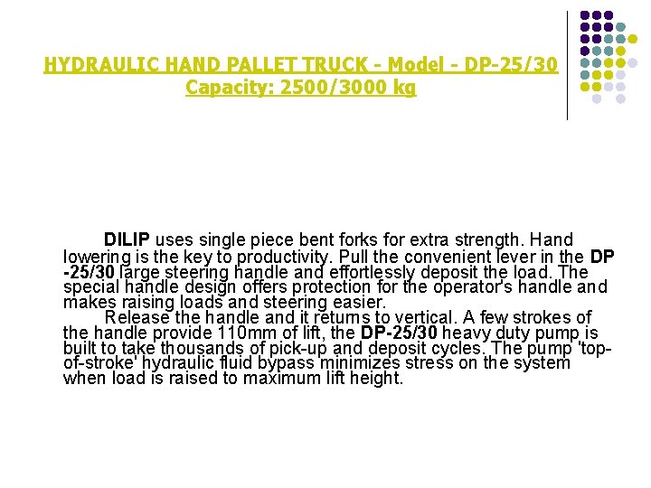 HYDRAULIC HAND PALLET TRUCK - Model - DP-25/30 Capacity: 2500/3000 kg DILIP uses single HYDRAULIC HAND PALLET TRUCK - Model - DP-25/30 Capacity: 2500/3000 kg DILIP uses single