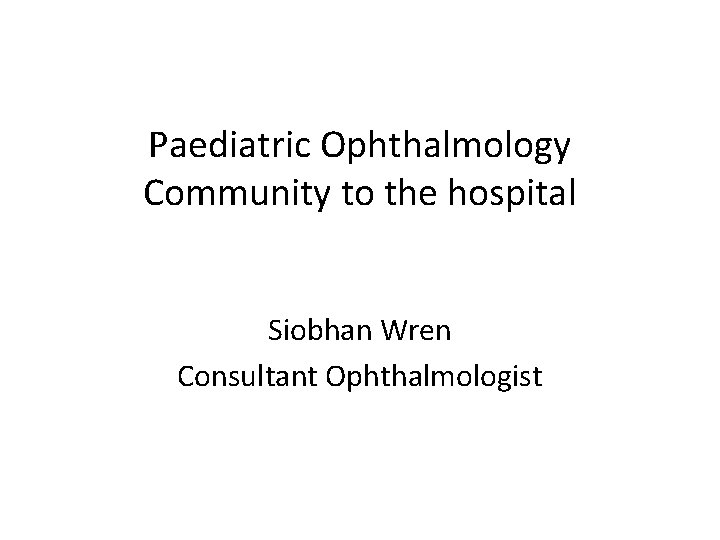 Paediatric Ophthalmology Community to the hospital Siobhan Wren Consultant Ophthalmologist 