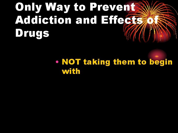 Only Way to Prevent Addiction and Effects of Drugs • NOT taking them to