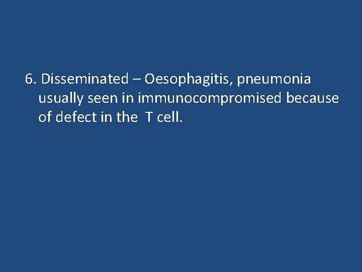 6. Disseminated – Oesophagitis, pneumonia usually seen in immunocompromised because of defect in the