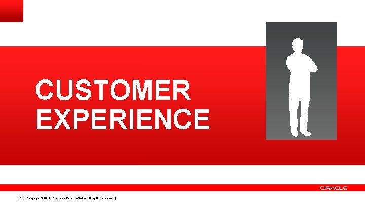 CUSTOMER EXPERIENCE 3 Copyright © 2012, Oracle and/or its affiliates. All rights reserved. 