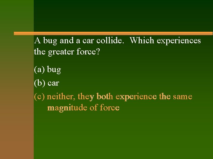 A bug and a car collide. Which experiences the greater force? (a) bug (b)