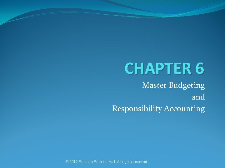 CHAPTER 6 Master Budgeting and Responsibility Accounting © 2012 Pearson Prentice Hall. All rights
