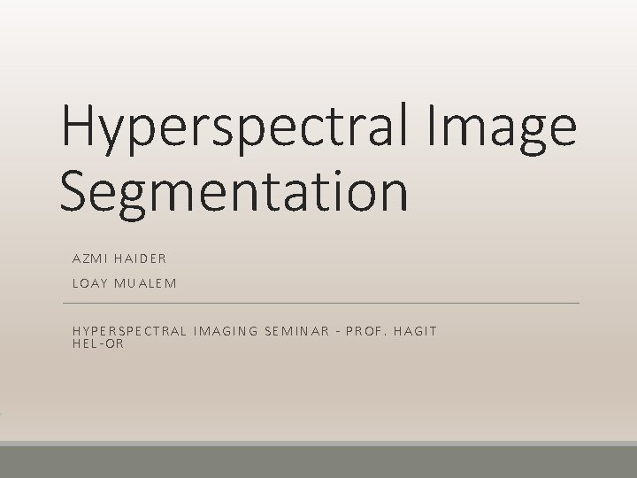 Hyperspectral Image Segmentation AZMI HAIDER LOAY MUALEM HYPERSPECTRAL IMAGING SEMINAR - PROF. HAGIT HEL-OR