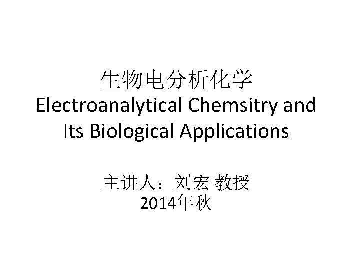 生物电分析化学 Electroanalytical Chemsitry and Its Biological Applications 主讲人：刘宏 教授 2014年秋 