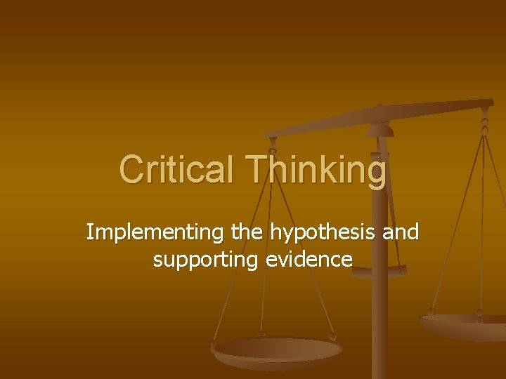 Critical Thinking Implementing the hypothesis and supporting evidence 
