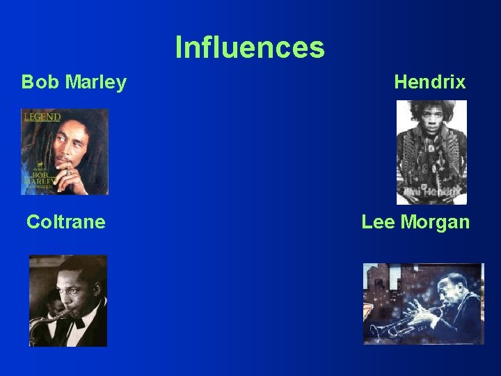 Influences Bob Marley Coltrane Hendrix Lee Morgan 