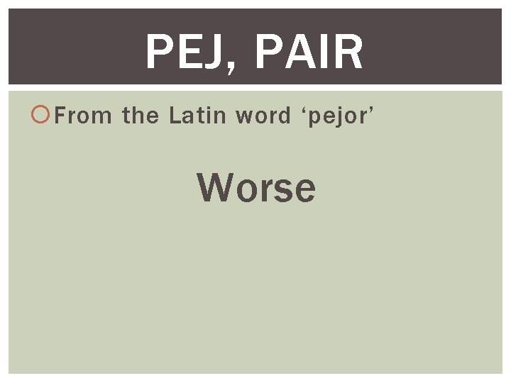 PEJ, PAIR From the Latin word ‘pejor’ Worse 