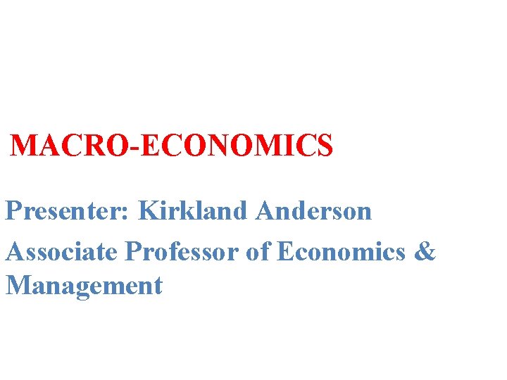 MACRO-ECONOMICS Presenter: Kirkland Anderson Associate Professor of Economics & Management 