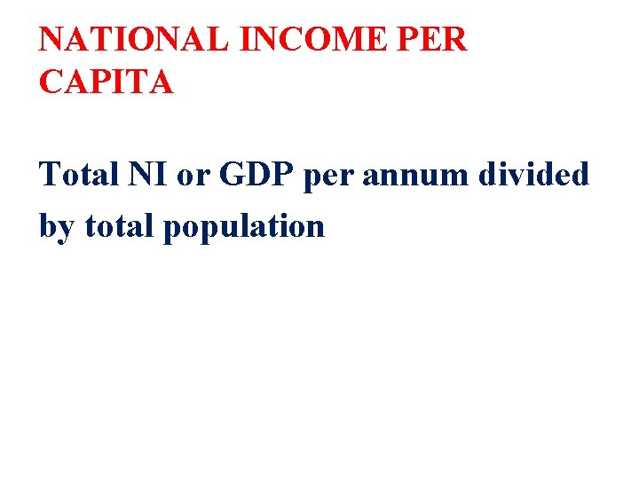 NATIONAL INCOME PER CAPITA Total NI or GDP per annum divided by total population