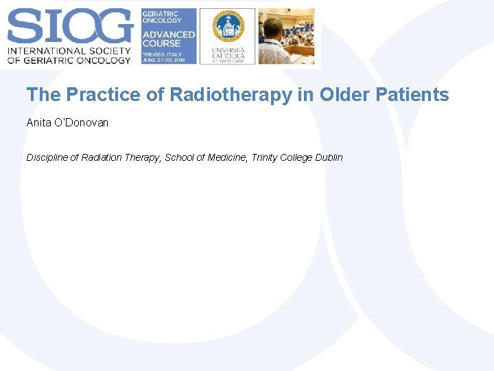 The Practice of Radiotherapy in Older Patients Anita O’Donovan Discipline of Radiation Therapy, School