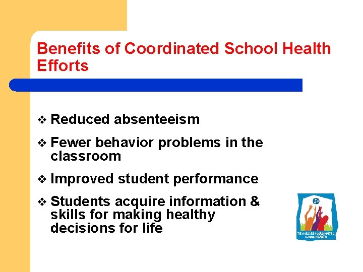 Benefits of Coordinated School Health Efforts v Reduced absenteeism v Fewer behavior problems in