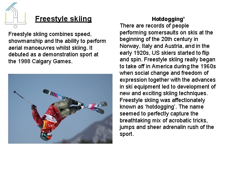 Freestyle skiing combines speed, showmanship and the ability to perform aerial manoeuvres whilst skiing.