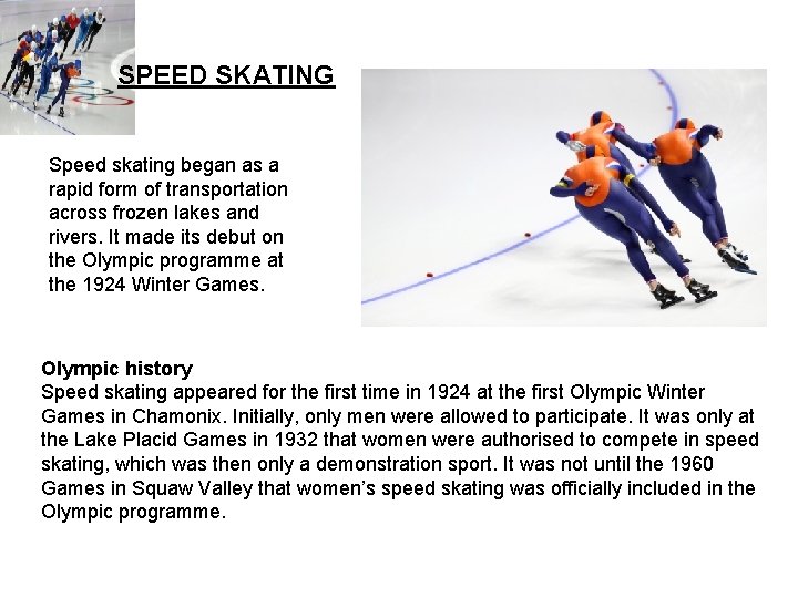 SPEED SKATING Speed skating began as a rapid form of transportation across frozen lakes