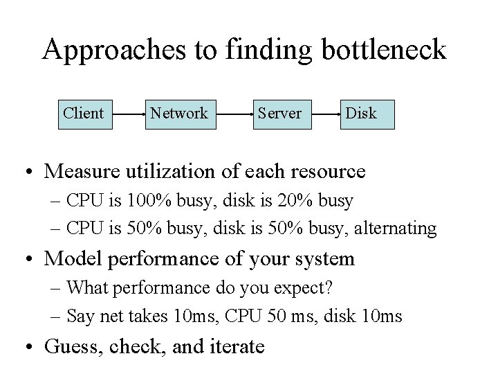 Approaches to finding bottleneck Client Network Server Disk • Measure utilization of each resource