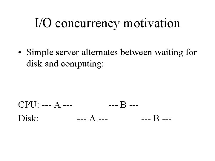 I/O concurrency motivation • Simple server alternates between waiting for disk and computing: CPU: