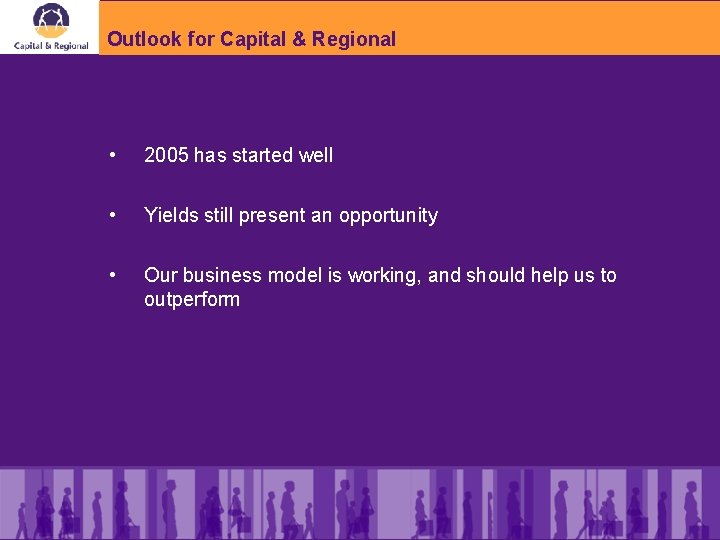 Outlook for Capital & Regional • 2005 has started well • Yields still present