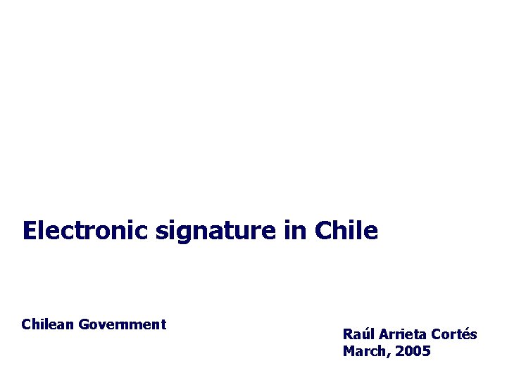 Electronic signature in Chilean Government Raúl Arrieta Cortés March, 2005 1 