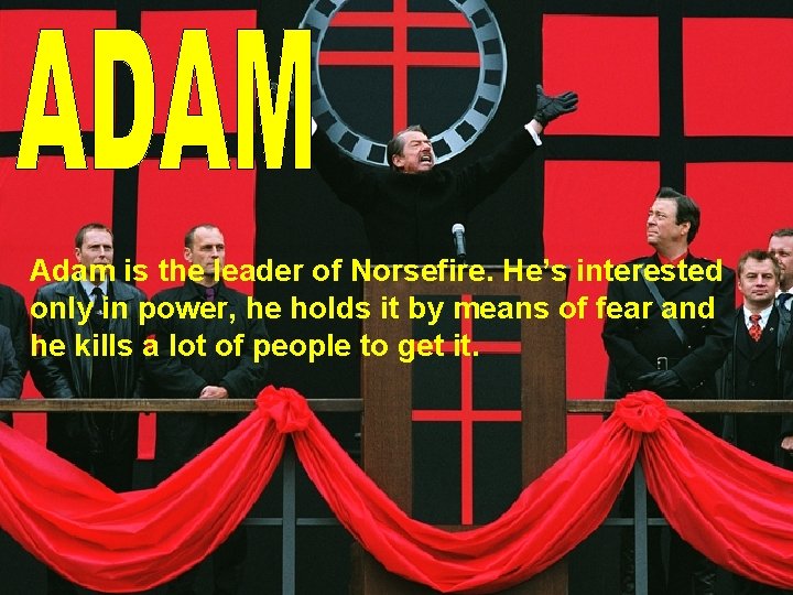Adam is the leader of Norsefire. He’s interested only in power, he holds it