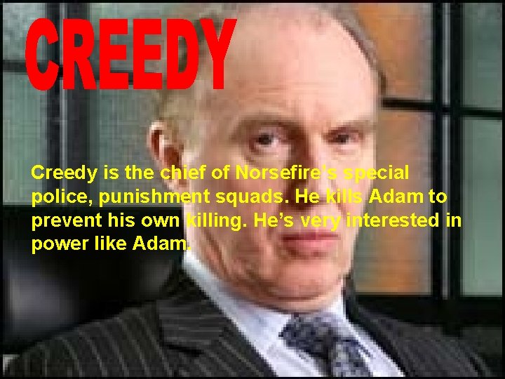 Creedy is the chief of Norsefire’s special police, punishment squads. He kills Adam to