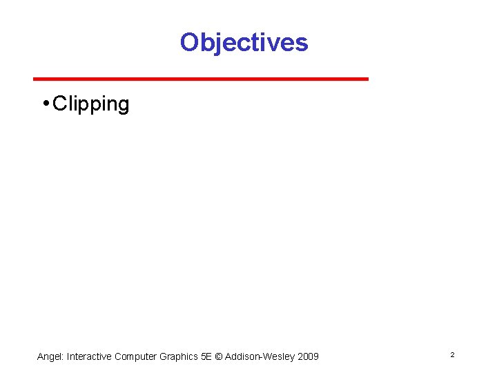 Objectives • Clipping Angel: Interactive Computer Graphics 5 E © Addison Wesley 2009 2