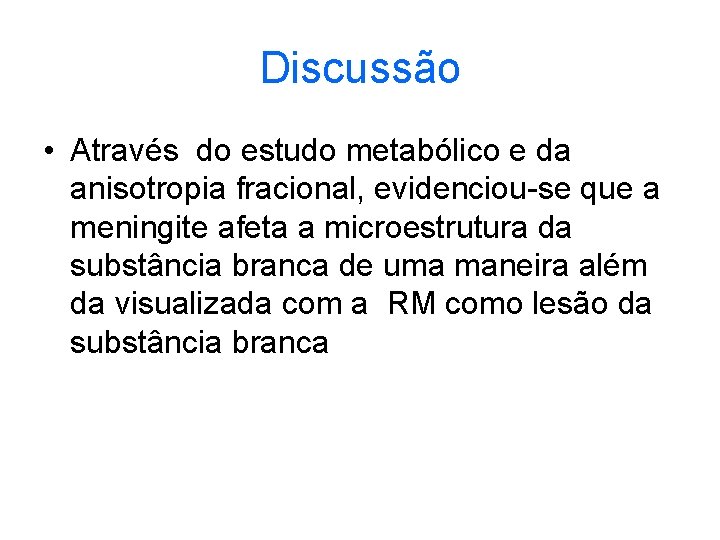 Discussão • Através do estudo metabólico e da anisotropia fracional, evidenciou-se que a meningite