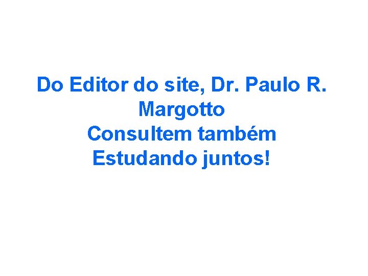 Do Editor do site, Dr. Paulo R. Margotto Consultem também Estudando juntos! 