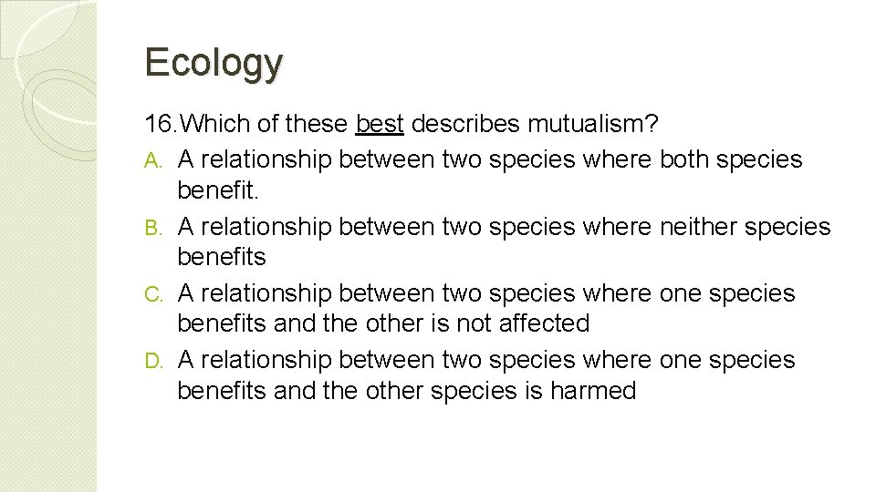 Ecology 16. Which of these best describes mutualism? A. A relationship between two species