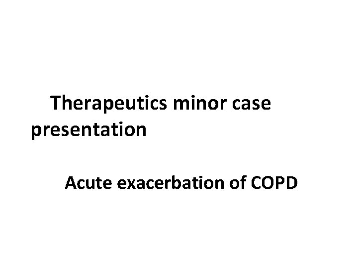 Therapeutics minor case presentation Acute exacerbation of COPD 