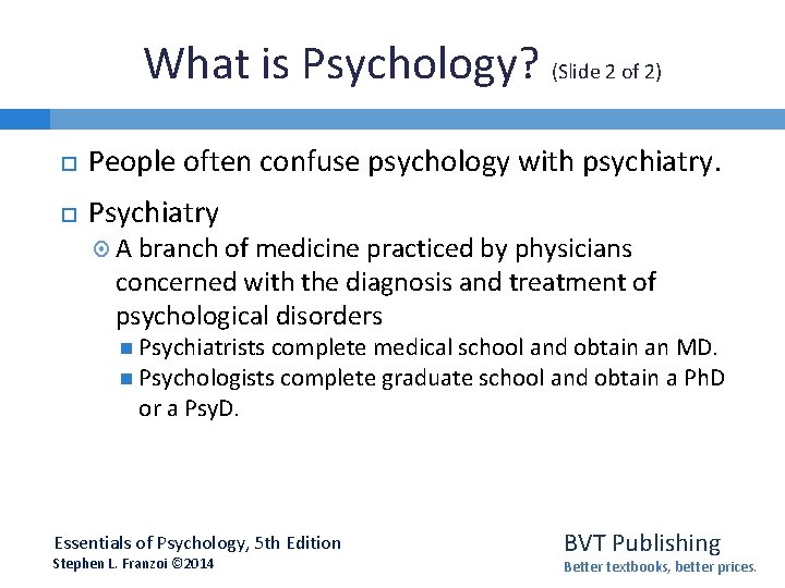 What is Psychology? (Slide 2 of 2) People often confuse psychology with psychiatry. Psychiatry What is Psychology? (Slide 2 of 2) People often confuse psychology with psychiatry. Psychiatry