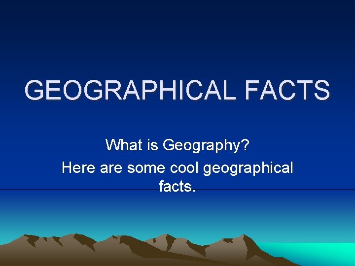 GEOGRAPHICAL FACTS What is Geography? Here are some cool geographical facts. 