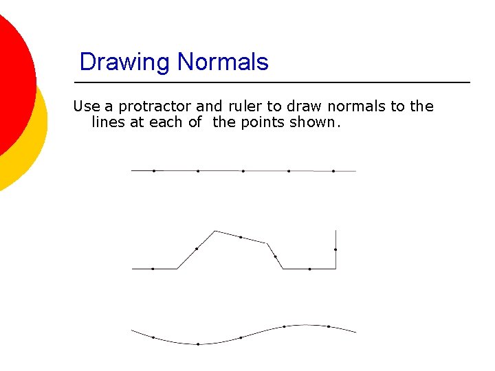 Drawing Normals Use a protractor and ruler to draw normals to the lines at