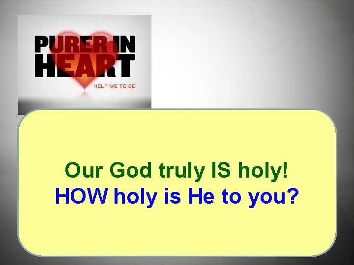 Our God truly IS holy! HOW holy is He to you? Our God truly IS holy! HOW holy is He to you?