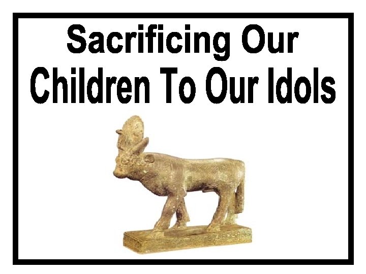 Sacrificing Our Children To Our Idols 
