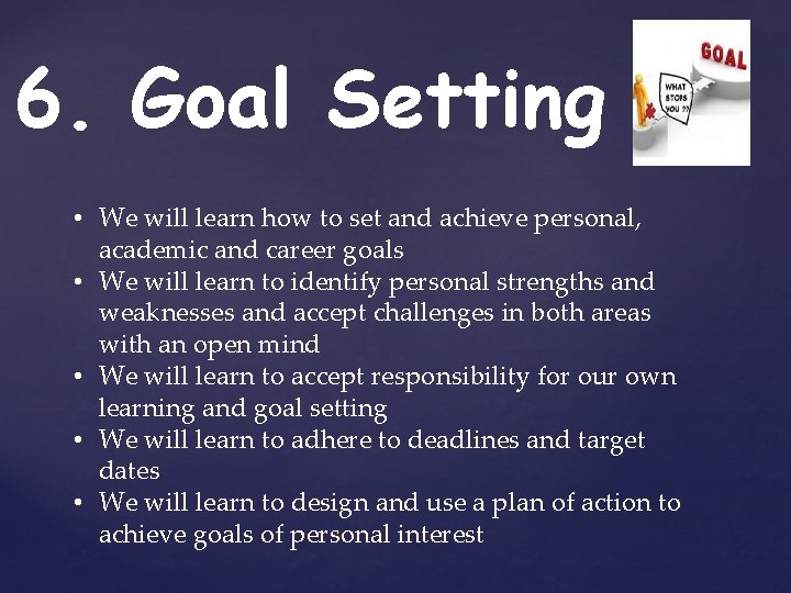 6. Goal Setting • We will learn how to set and achieve personal, academic