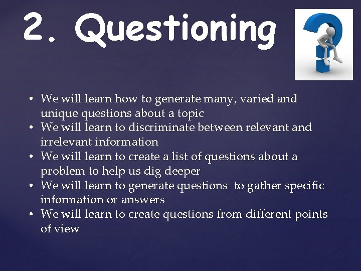 2. Questioning • We will learn how to generate many, varied and unique questions 2. Questioning • We will learn how to generate many, varied and unique questions
