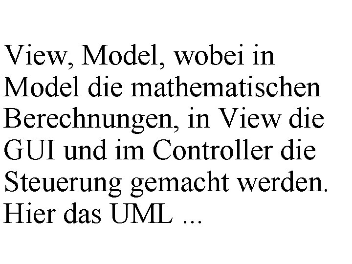 View, Model, wobei in Model die mathematischen Berechnungen, in View die GUI und im