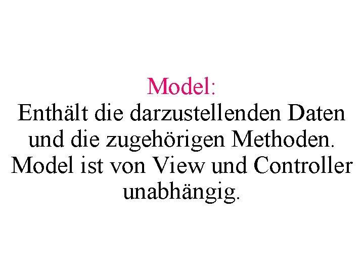 Model: Enthält die darzustellenden Daten und die zugehörigen Methoden. Model ist von View und