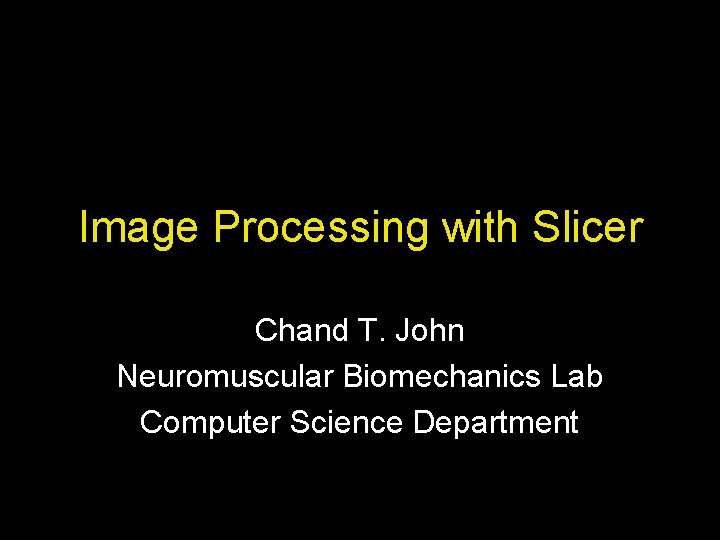 Image Processing with Slicer Chand T. John Neuromuscular Biomechanics Lab Computer Science Department Image Processing with Slicer Chand T. John Neuromuscular Biomechanics Lab Computer Science Department