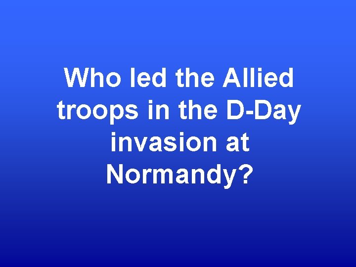 Who led the Allied troops in the D-Day invasion at Normandy? 