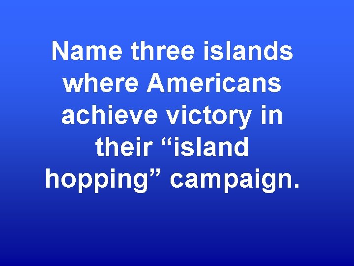 Name three islands where Americans achieve victory in their “island hopping” campaign. 