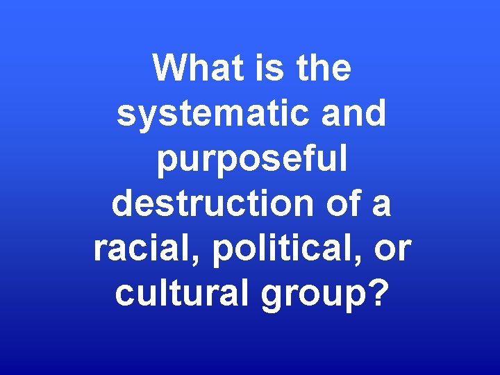 What is the systematic and purposeful destruction of a racial, political, or cultural group?