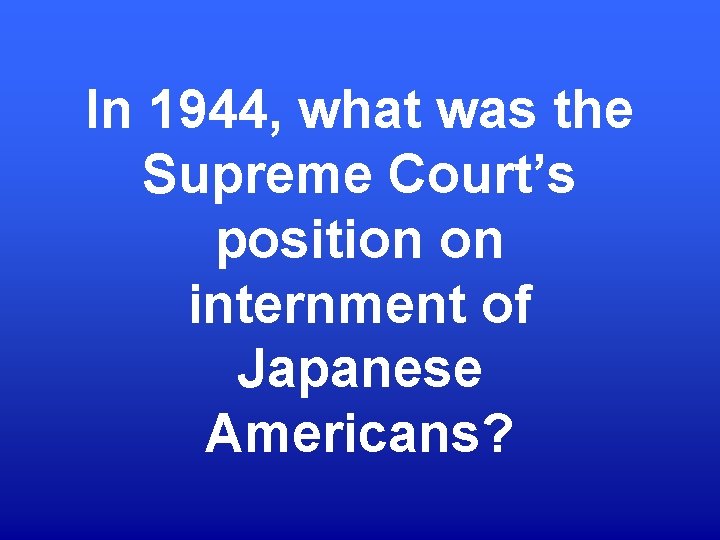 In 1944, what was the Supreme Court’s position on internment of Japanese Americans? 
