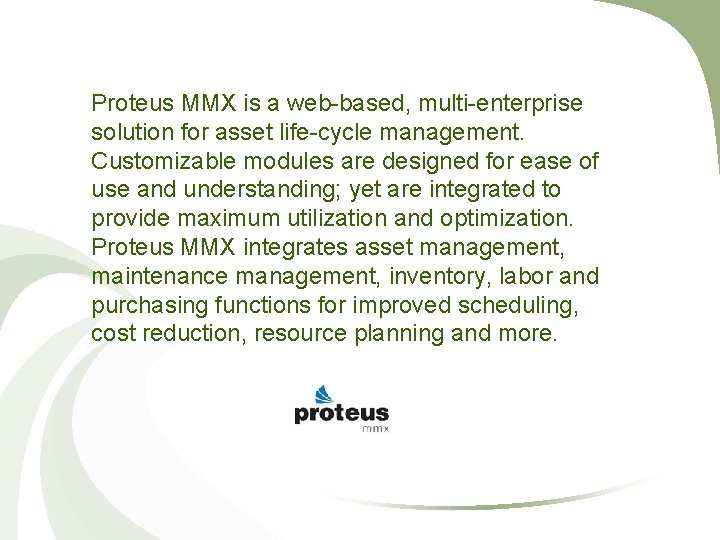 Proteus MMX is a web-based, multi-enterprise solution for asset life-cycle management. Customizable modules are