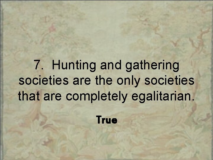 7. Hunting and gathering societies are the only societies that are completely egalitarian. True