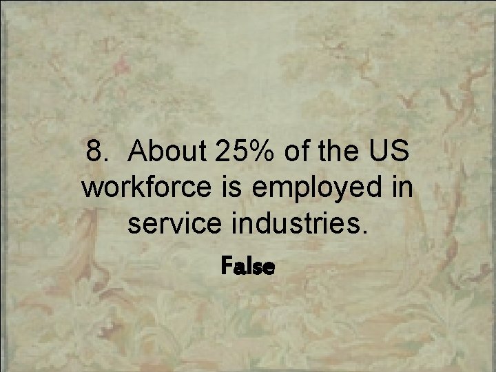 8. About 25% of the US workforce is employed in service industries. False 