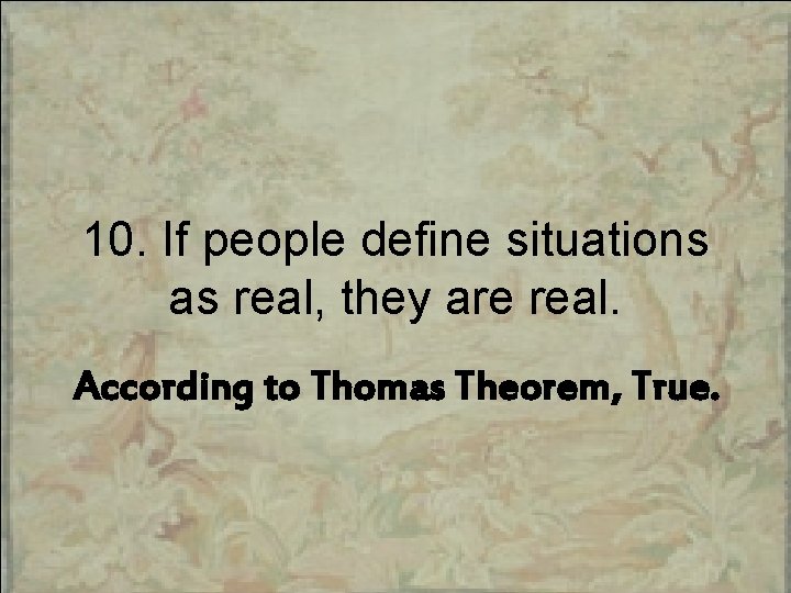 10. If people define situations as real, they are real. According to Thomas Theorem,