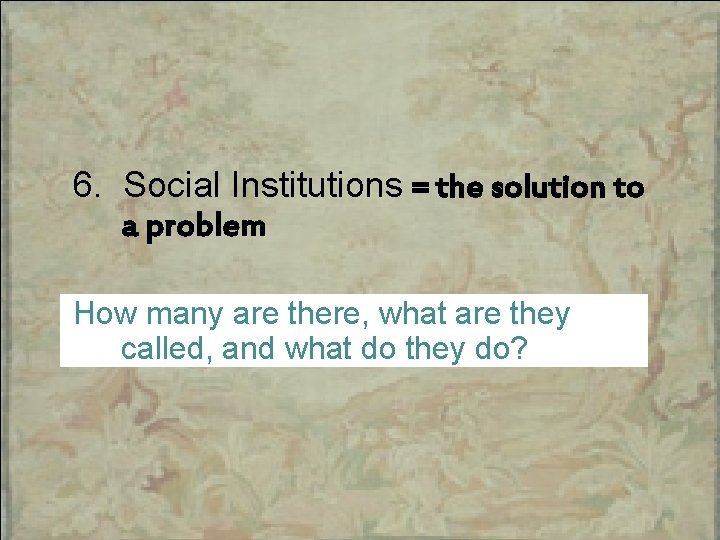 6. Social Institutions = the solution to a problem How many are there, what